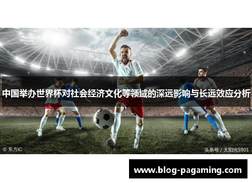 中国举办世界杯对社会经济文化等领域的深远影响与长远效应分析