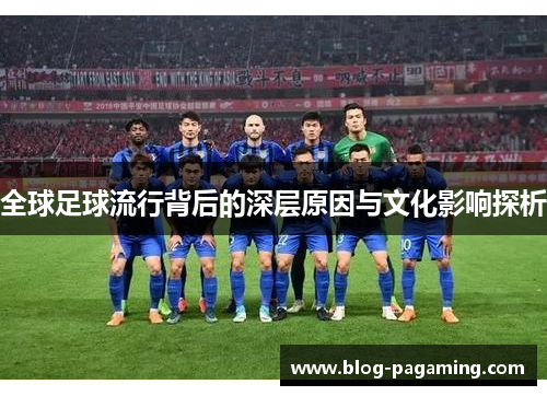 全球足球流行背后的深层原因与文化影响探析 全球足球流行背后的深层原因与文化影响探析