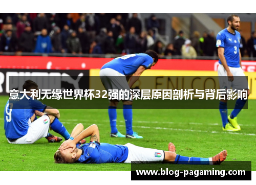意大利无缘世界杯32强的深层原因剖析与背后影响 意大利无缘世界杯32强的深层原因剖析与背后影响