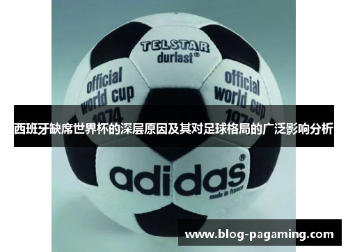 西班牙缺席世界杯的深层原因及其对足球格局的广泛影响分析 西班牙缺席世界杯的深层原因及其对足球格局的广泛影响分析