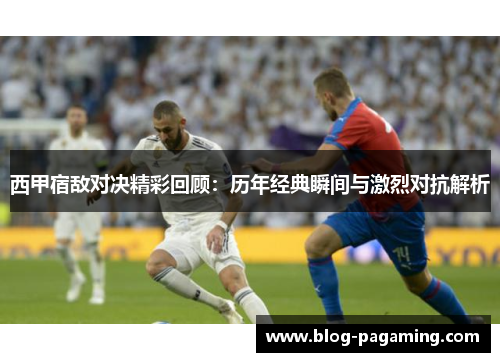 西甲宿敌对决精彩回顾:历年经典瞬间与激烈对抗解析 西甲宿敌对决精彩回顾:历年经典瞬间与激烈对抗解析