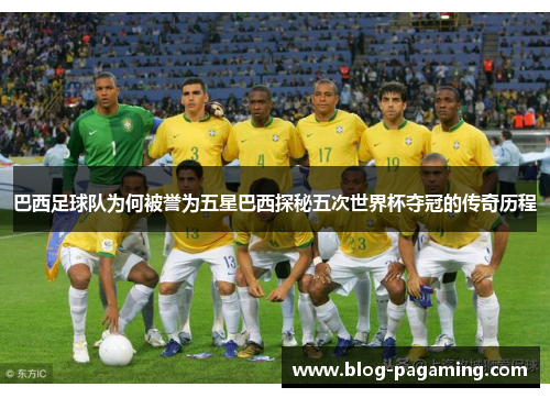 巴西足球队为何被誉为五星巴西探秘五次世界杯夺冠的传奇历程 巴西足球队为何被誉为五星巴西探秘五次世界杯夺冠的传奇历程