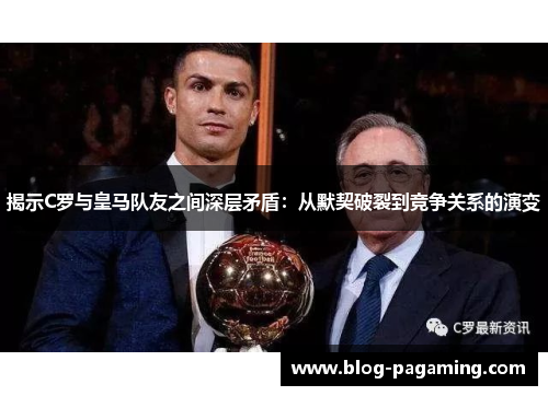 揭示C罗与皇马队友之间深层矛盾:从默契破裂到竞争关系的演变 揭示C罗与皇马队友之间深层矛盾:从默契破裂到竞争关系的演变
