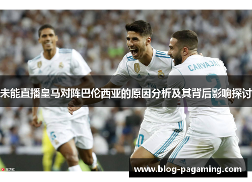 未能直播皇马对阵巴伦西亚的原因分析及其背后影响探讨 未能直播皇马对阵巴伦西亚的原因分析及其背后影响探讨
