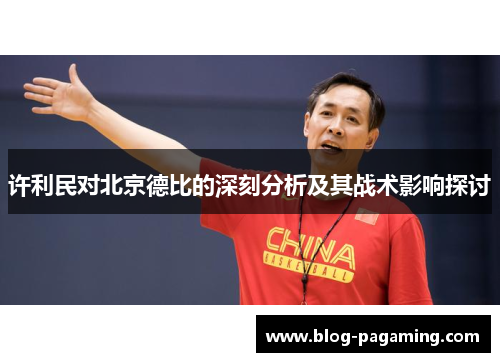 许利民对北京德比的深刻分析及其战术影响探讨 许利民对北京德比的深刻分析及其战术影响探讨