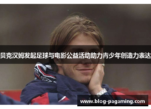 贝克汉姆发起足球与电影公益活动助力青少年创造力表达 贝克汉姆发起足球与电影公益活动助力青少年创造力表达