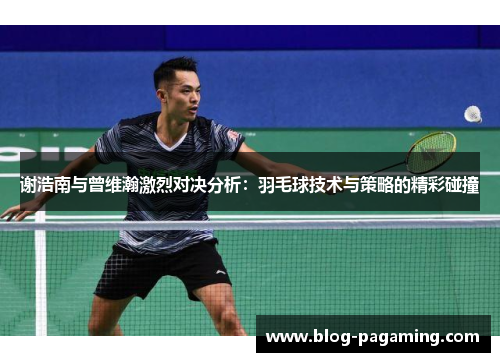 谢浩南与曾维瀚激烈对决分析:羽毛球技术与策略的精彩碰撞 谢浩南与曾维瀚激烈对决分析:羽毛球技术与策略的精彩碰撞