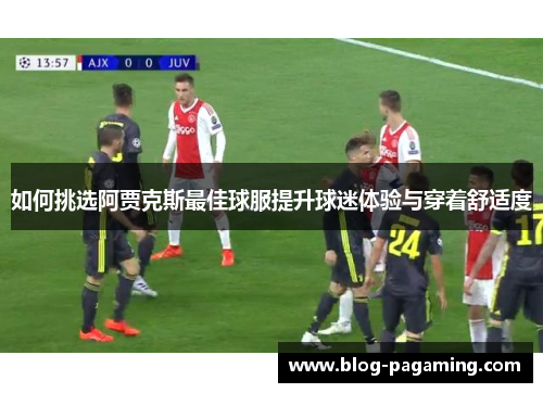 如何挑选阿贾克斯最佳球服提升球迷体验与穿着舒适度 如何挑选阿贾克斯最佳球服提升球迷体验与穿着舒适度