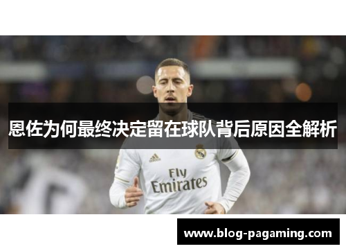 恩佐为何最终决定留在球队背后原因全解析 恩佐为何最终决定留在球队背后原因全解析