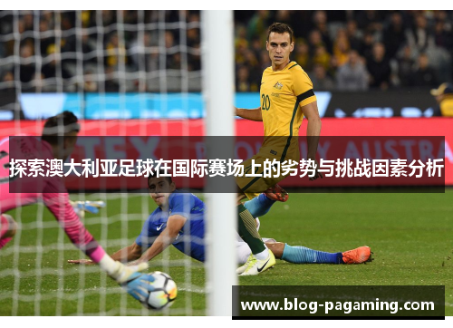 探索澳大利亚足球在国际赛场上的劣势与挑战因素分析 探索澳大利亚足球在国际赛场上的劣势与挑战因素分析
