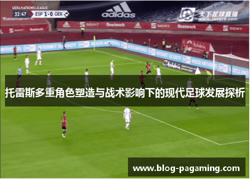 托雷斯多重角色塑造与战术影响下的现代足球发展探析