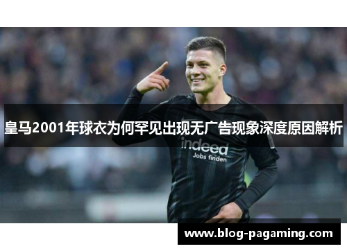 皇马2001年球衣为何罕见出现无广告现象深度原因解析 皇马2001年球衣为何罕见出现无广告现象深度原因解析