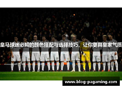 皇马球迷必知的颜色搭配与选择技巧,让你更具皇家气质 皇马球迷必知的颜色搭配与选择技巧,让你更具皇家气质