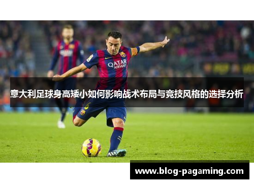 意大利足球身高矮小如何影响战术布局与竞技风格的选择分析 意大利足球身高矮小如何影响战术布局与竞技风格的选择分析