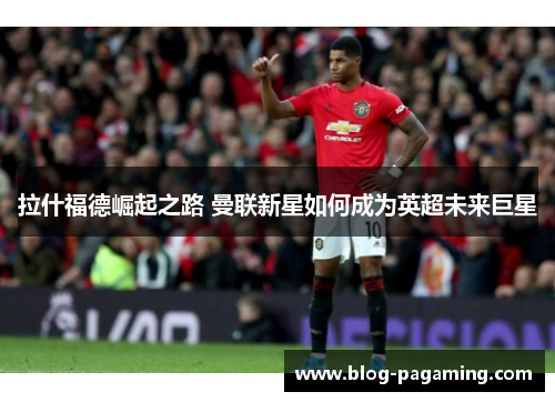 拉什福德崛起之路 曼联新星如何成为英超未来巨星 拉什福德崛起之路 曼联新星如何成为英超未来巨星