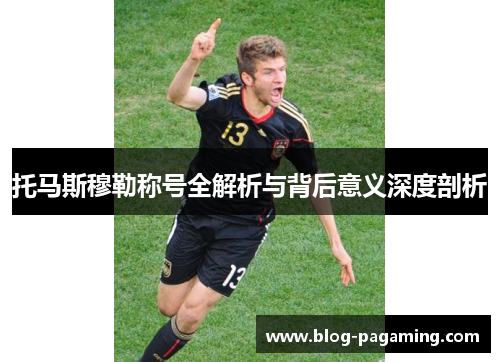 托马斯穆勒称号全解析与背后意义深度剖析 托马斯穆勒称号全解析与背后意义深度剖析