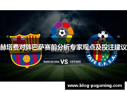 赫塔费对阵巴萨赛前分析专家观点及投注建议 赫塔费对阵巴萨赛前分析专家观点及投注建议