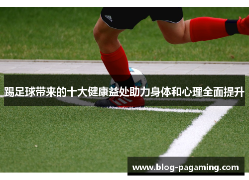 踢足球带来的十大健康益处助力身体和心理全面提升 踢足球带来的十大健康益处助力身体和心理全面提升