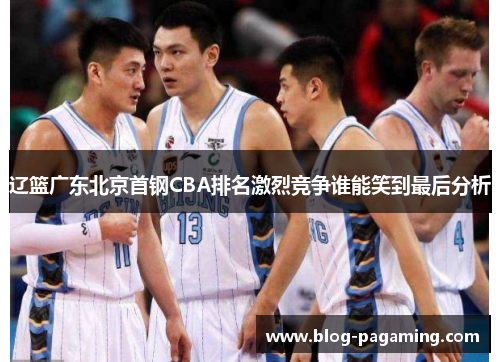 辽篮广东北京首钢CBA排名激烈竞争谁能笑到最后分析