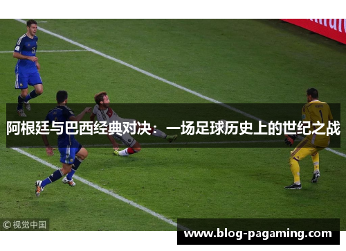 阿根廷与巴西经典对决:一场足球历史上的世纪之战 阿根廷与巴西经典对决:一场足球历史上的世纪之战