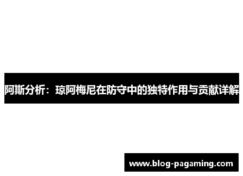 阿斯分析:琼阿梅尼在防守中的独特作用与贡献详解 阿斯分析:琼阿梅尼在防守中的独特作用与贡献详解