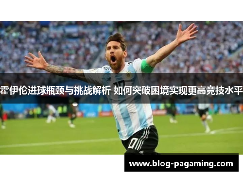 霍伊伦进球瓶颈与挑战解析 如何突破困境实现更高竞技水平 霍伊伦进球瓶颈与挑战解析 如何突破困境实现更高竞技水平