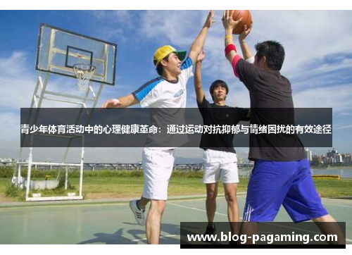 青少年体育活动中的心理健康革命:通过运动对抗抑郁与情绪困扰的有效途径 青少年体育活动中的心理健康革命:通过运动对抗抑郁与情绪困扰的有效途径