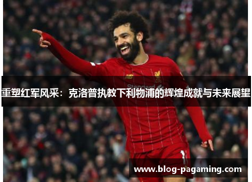 重塑红军风采：克洛普执教下利物浦的辉煌成就与未来展望