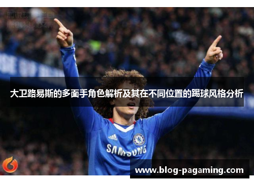 大卫路易斯的多面手角色解析及其在不同位置的踢球风格分析