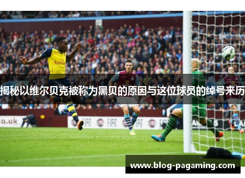 揭秘以维尔贝克被称为黑贝的原因与这位球员的绰号来历