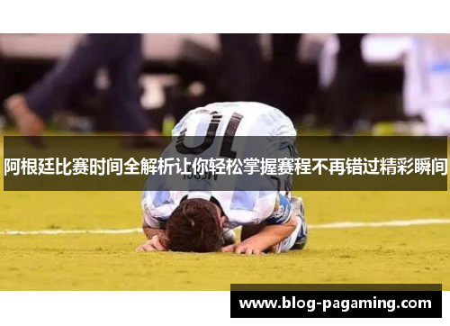 阿根廷比赛时间全解析让你轻松掌握赛程不再错过精彩瞬间 阿根廷比赛时间全解析让你轻松掌握赛程不再错过精彩瞬间