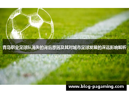 青岛职业足球队消失的背后原因及其对城市足球发展的深远影响解析