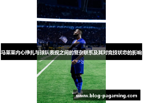 马莱莱内心挣扎与球队表现之间的复杂联系及其对竞技状态的影响 马莱莱内心挣扎与球队表现之间的复杂联系及其对竞技状态的影响