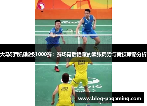 大马羽毛球超级1000赛:赛场背后隐藏的紧张局势与竞技策略分析 大马羽毛球超级1000赛:赛场背后隐藏的紧张局势与竞技策略分析