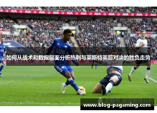 如何从战术和数据层面分析热刺与莱斯特英超对决的胜负走势 如何从战术和数据层面分析热刺与莱斯特英超对决的胜负走势
