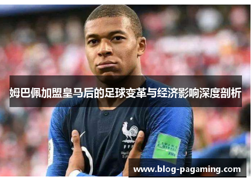 姆巴佩加盟皇马后的足球变革与经济影响深度剖析 姆巴佩加盟皇马后的足球变革与经济影响深度剖析