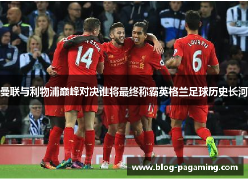 曼联与利物浦巅峰对决谁将最终称霸英格兰足球历史长河 曼联与利物浦巅峰对决谁将最终称霸英格兰足球历史长河