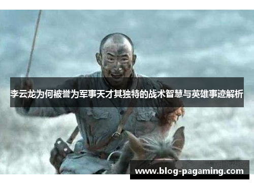 李云龙为何被誉为军事天才其独特的战术智慧与英雄事迹解析 李云龙为何被誉为军事天才其独特的战术智慧与英雄事迹解析