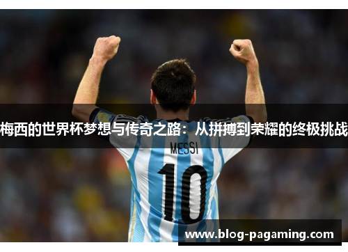 梅西的世界杯梦想与传奇之路:从拼搏到荣耀的终极挑战 梅西的世界杯梦想与传奇之路:从拼搏到荣耀的终极挑战