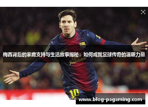 梅西背后的家庭支持与生活故事揭秘:如何成就足球传奇的温暖力量 梅西背后的家庭支持与生活故事揭秘:如何成就足球传奇的温暖力量