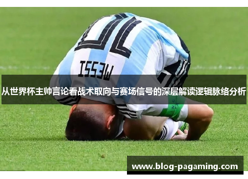 从世界杯主帅言论看战术取向与赛场信号的深层解读逻辑脉络分析 从世界杯主帅言论看战术取向与赛场信号的深层解读逻辑脉络分析