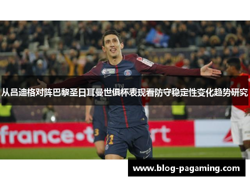从吕迪格对阵巴黎圣日耳曼世俱杯表现看防守稳定性变化趋势研究