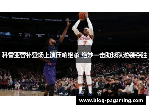 科雷亚替补登场上演压哨绝杀 绝妙一击助球队逆袭夺胜