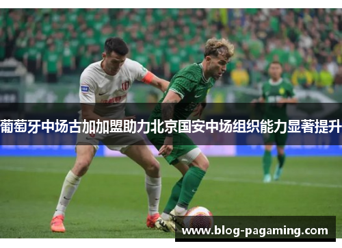 葡萄牙中场古加加盟助力北京国安中场组织能力显著提升