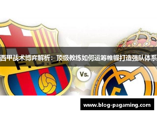西甲战术博弈解析：顶级教练如何运筹帷幄打造强队体系