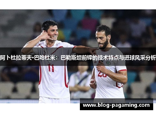 阿卜杜拉蒂夫·巴哈杜米：巴勒斯坦前锋的技术特点与进球风采分析