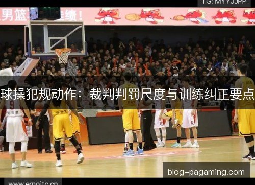 球操犯规动作：裁判判罚尺度与训练纠正要点