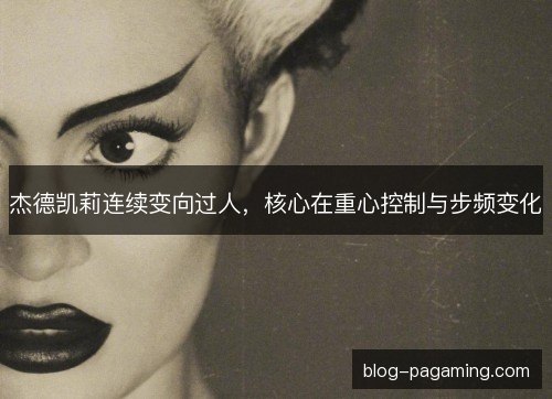 杰德凯莉连续变向过人，核心在重心控制与步频变化