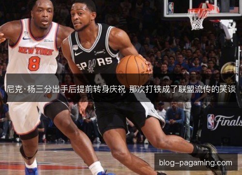 尼克·杨三分出手后提前转身庆祝 那次打铁成了联盟流传的笑谈