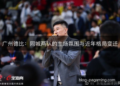 广州德比：同城两队的主场氛围与近年格局变迁